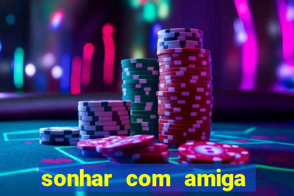 sonhar com amiga falsa jogo do bicho